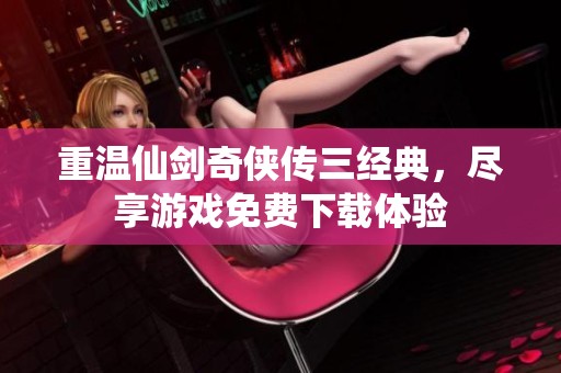 重温仙剑奇侠传三经典，尽享游戏免费下载体验