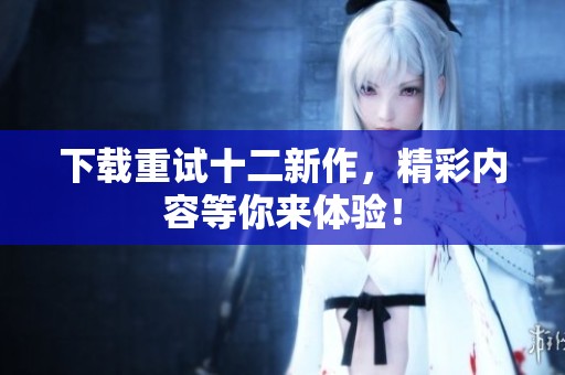 下载重试十二新作，精彩内容等你来体验！