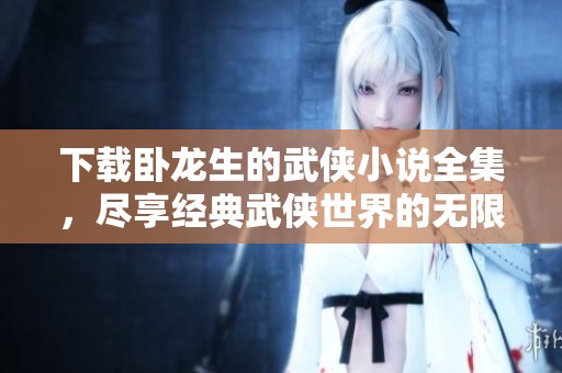 下载卧龙生的武侠小说全集，尽享经典武侠世界的无限魅力