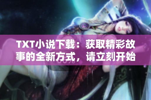 TXT小说下载：获取精彩故事的全新方式，请立刻开始你的阅读之旅