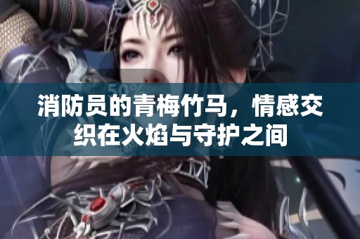 消防员的青梅竹马，情感交织在火焰与守护之间