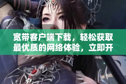 宽带客户端下载，轻松获取最优质的网络体验，立即开始下载吧！