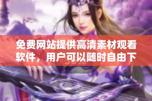 免费网站提供高清素材观看软件，用户可以随时自由下载体验