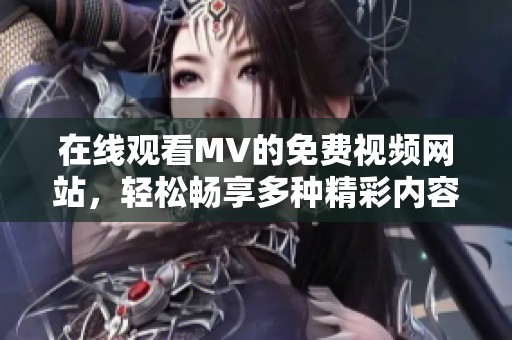 在线观看MV的免费视频网站，轻松畅享多种精彩内容！