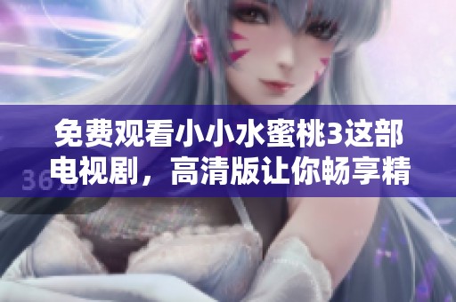 免费观看小小水蜜桃3这部电视剧，高清版让你畅享精彩内容