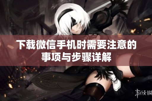 下载微信手机时需要注意的事项与步骤详解