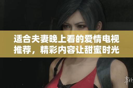 适合夫妻晚上看的爱情电视推荐，精彩内容让甜蜜时光更加难忘