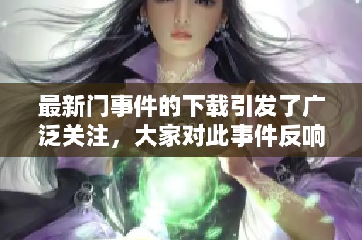 最新门事件的下载引发了广泛关注，大家对此事件反响热烈和讨论纷纷