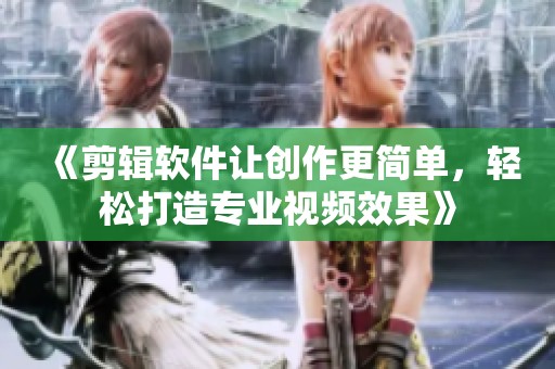 《剪辑软件让创作更简单，轻松打造专业视频效果》