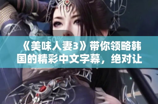 《美味人妻3》带你领略韩国的精彩中文字幕，绝对让你欲罢不能！