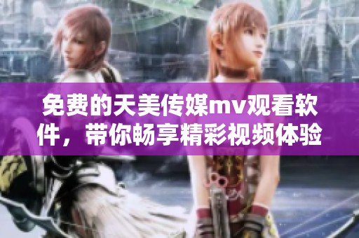 免费的天美传媒mv观看软件，带你畅享精彩视频体验