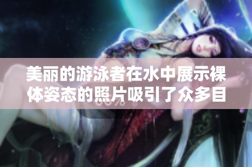 美丽的游泳者在水中展示裸体姿态的照片吸引了众多目光