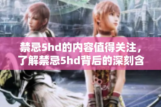 禁忌5hd的内容值得关注，了解禁忌5hd背后的深刻含义。