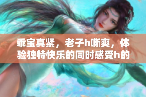 乖宝真紧，老子h嘶爽，体验独特快乐的同时感受h的魅力