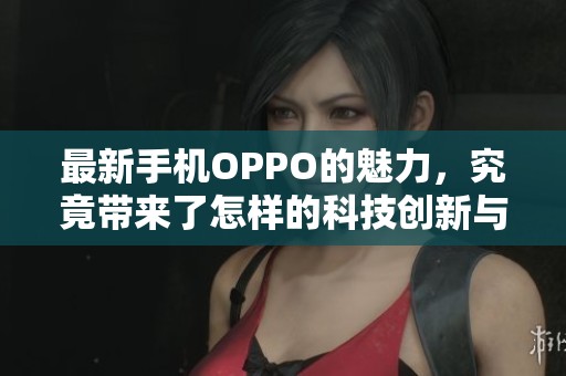 最新手机OPPO的魅力，究竟带来了怎样的科技创新与惊喜体验呢