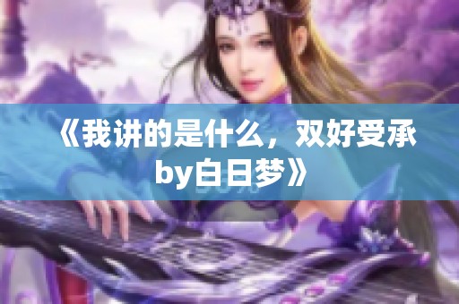 《我讲的是什么，双好受承by白日梦》