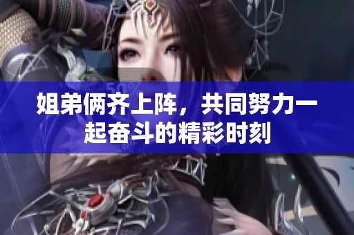 姐弟俩齐上阵，共同努力一起奋斗的精彩时刻