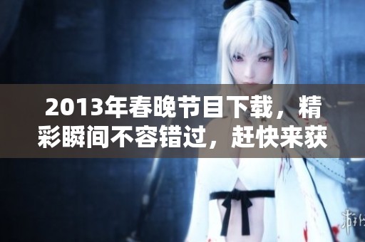 2013年春晚节目下载，精彩瞬间不容错过，赶快来获取吧