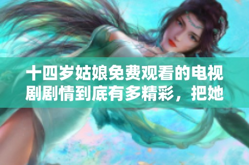 十四岁姑娘免费观看的电视剧剧情到底有多精彩，把她吸引住了。