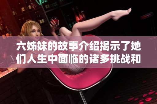 六姊妹的故事介绍揭示了她们人生中面临的诸多挑战和情感纠葛