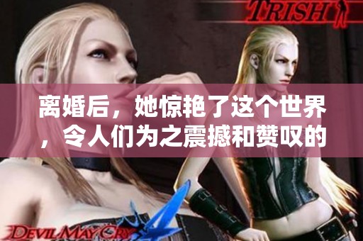 离婚后，她惊艳了这个世界，令人们为之震撼和赞叹的改变