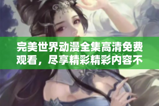 完美世界动漫全集高清免费观看，尽享精彩精彩内容不容错过！