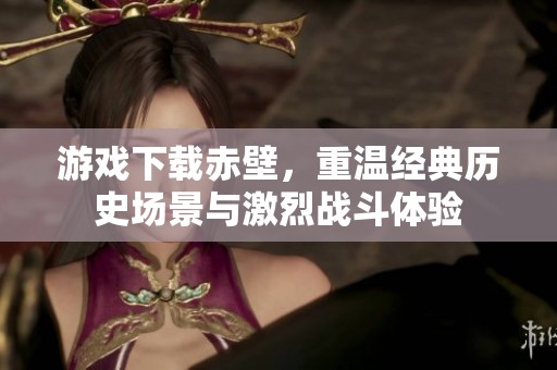 游戏下载赤壁，重温经典历史场景与激烈战斗体验