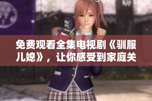 免费观看全集电视剧《驯服儿媳》，让你感受到家庭关系的微妙变化