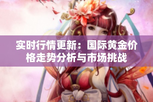 实时行情更新：国际黄金价格走势分析与市场挑战