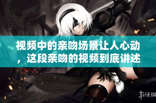 视频中的亲吻场景让人心动，这段亲吻的视频到底讲述了什么故事呢