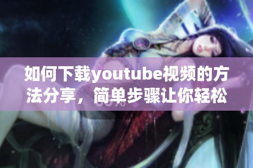 如何下载youtube视频的方法分享，简单步骤让你轻松获得视频资源