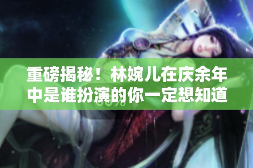 重磅揭秘！林婉儿在庆余年中是谁扮演的你一定想知道