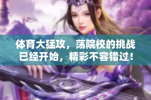 **大猛攻，荡院校的挑战已经开始，精彩不容错过！