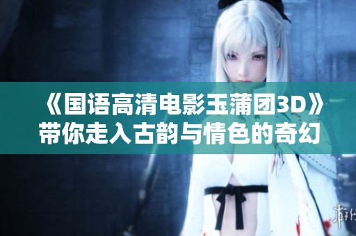 《国语高清电影玉蒲团3D》带你走入古韵与情色的奇幻世界