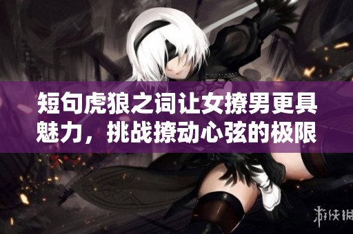 短句虎狼之词让女撩男更具魅力，挑战撩动心弦的极限。