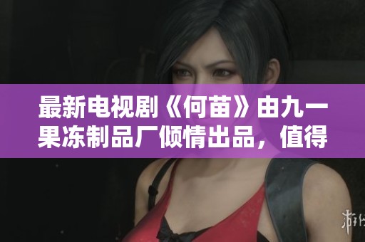 最新电视剧《何苗》由九一果冻制品厂倾情出品，值得期待与关注！