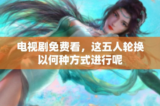电视剧免费看，这五人轮换以何种方式进行呢