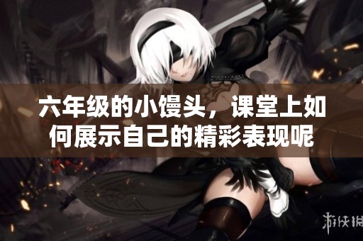 六年级的小馒头，课堂上如何展示自己的精彩表现呢