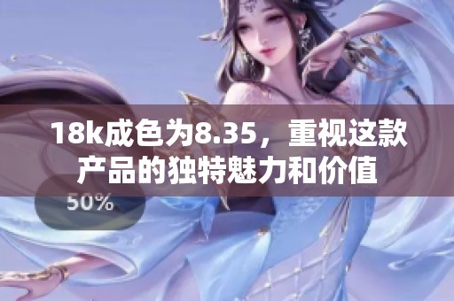 18k成色为8.35，重视这款产品的独特魅力和价值