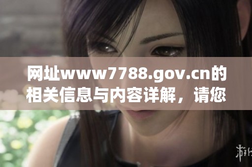 网址www7788.gov.cn的相关信息与内容详解，请您点击访问了解更多资讯。