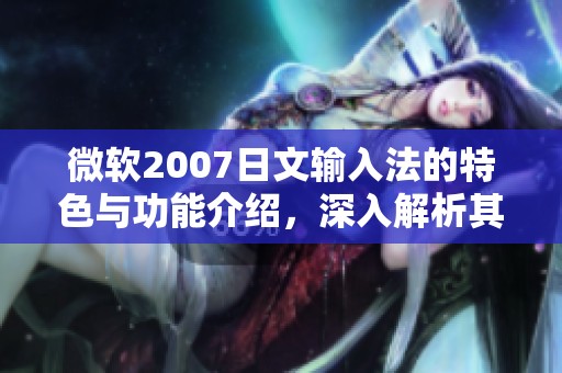 微软2007日文输入法的特色与功能介绍，深入解析其使用体验与优势