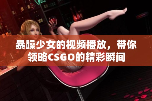 暴躁少女的视频播放，带你领略CSGO的精彩瞬间