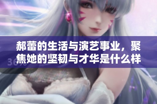 郝蕾的生活与演艺事业，聚焦她的坚韧与才华是什么样的呢