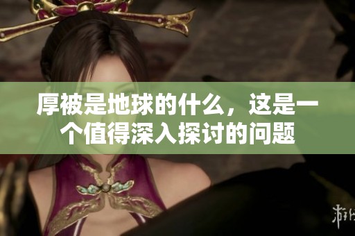 厚被是地球的什么，这是一个值得深入探讨的问题