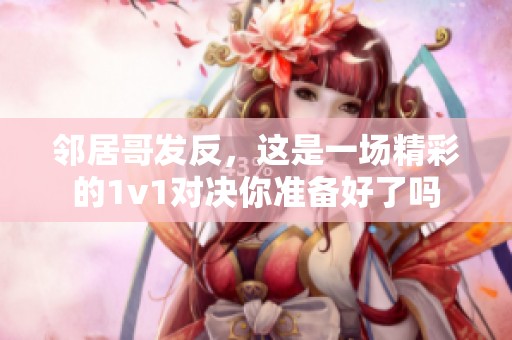 邻居哥发反，这是一场精彩的1v1对决你准备好了吗