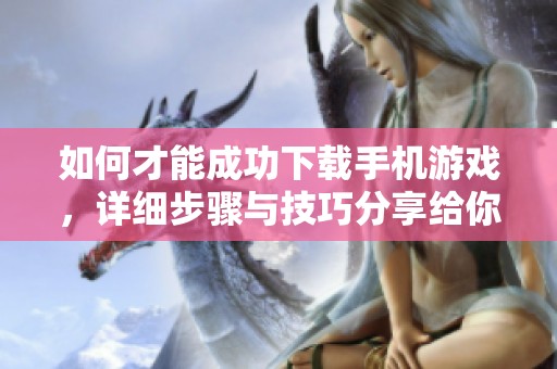 如何才能成功下载手机游戏，详细步骤与技巧分享给你