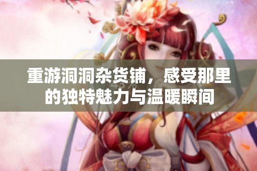 重游洞洞杂货铺，感受那里的独特魅力与温暖瞬间