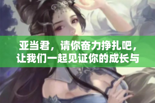 亚当君，请你奋力挣扎吧，让我们一起见证你的成长与冒险！