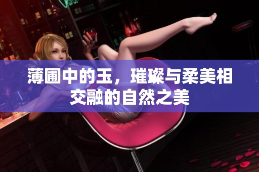 薄圃中的玉，璀璨与柔美相交融的自然之美