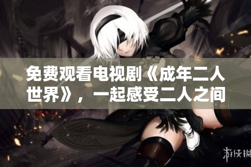 免费观看电视剧《成年二人世界》，一起感受二人之间的精彩生活